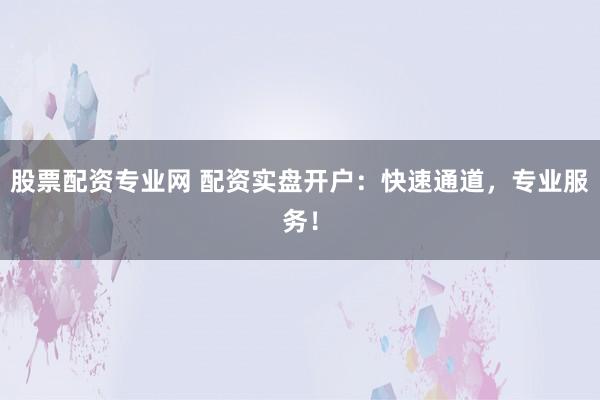 股票配资专业网 配资实盘开户：快速通道，专业服务！