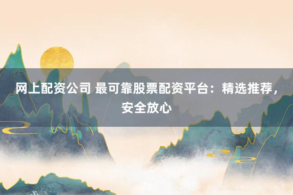 网上配资公司 最可靠股票配资平台：精选推荐，安全放心