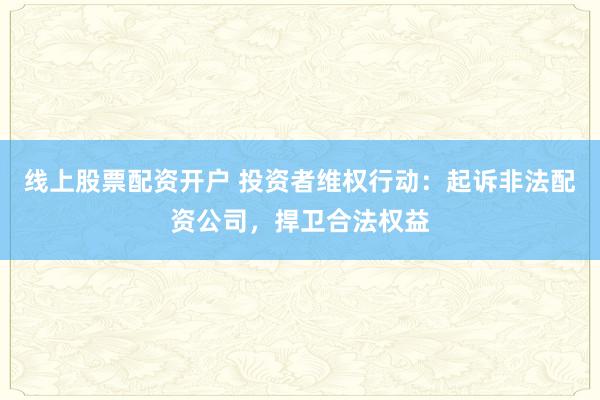 线上股票配资开户 投资者维权行动：起诉非法配资公司，捍卫合法权益
