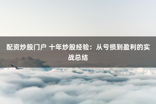 配资炒股门户 十年炒股经验：从亏损到盈利的实战总结