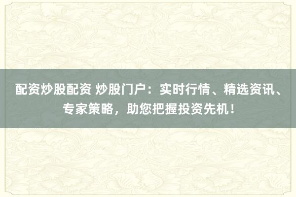 配资炒股配资 炒股门户：实时行情、精选资讯、专家策略，助您把握投资先机！