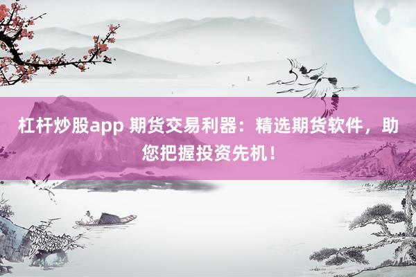 杠杆炒股app 期货交易利器：精选期货软件，助您把握投资先机！