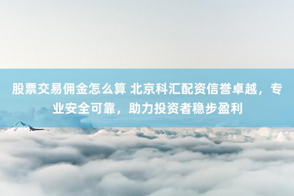 股票交易佣金怎么算 北京科汇配资信誉卓越，专业安全可靠，助力投资者稳步盈利