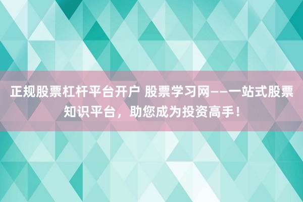 正规股票杠杆平台开户 股票学习网——一站式股票知识平台，助您成为投资高手！