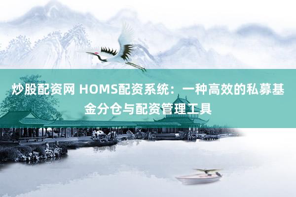 炒股配资网 HOMS配资系统：一种高效的私募基金分仓与配资管理工具