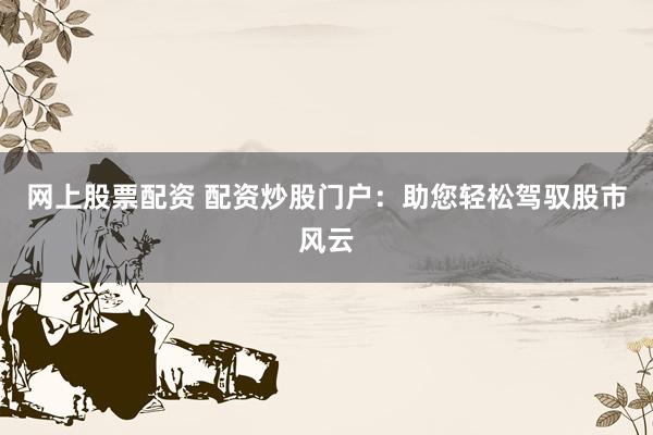 网上股票配资 配资炒股门户：助您轻松驾驭股市风云