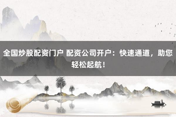 全国炒股配资门户 配资公司开户：快速通道，助您轻松起航！