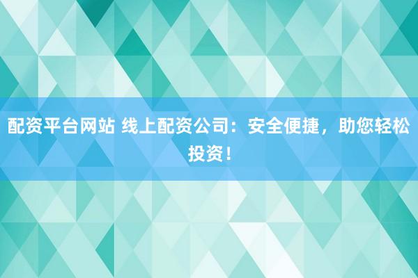 配资平台网站 线上配资公司：安全便捷，助您轻松投资！