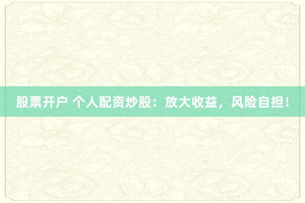 股票开户 个人配资炒股：放大收益，风险自担！