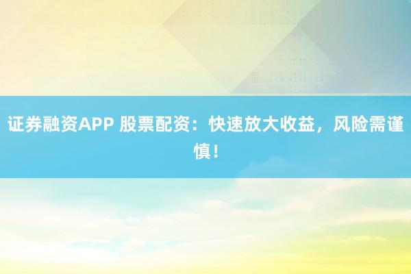 证券融资APP 股票配资：快速放大收益，风险需谨慎！