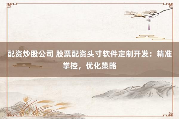 配资炒股公司 股票配资头寸软件定制开发：精准掌控，优化策略