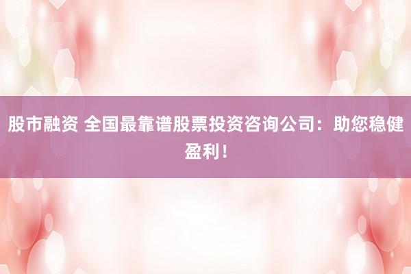 股市融资 全国最靠谱股票投资咨询公司：助您稳健盈利！