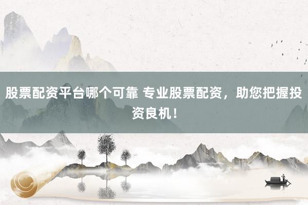 股票配资平台哪个可靠 专业股票配资，助您把握投资良机！