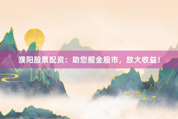 濮阳股票配资：助您掘金股市，放大收益！