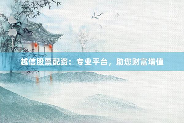 越信股票配资：专业平台，助您财富增值
