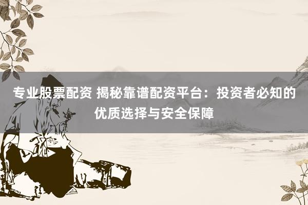 专业股票配资 揭秘靠谱配资平台：投资者必知的优质选择与安全保障