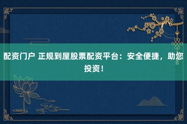 配资门户 正规到屋股票配资平台：安全便捷，助您投资！