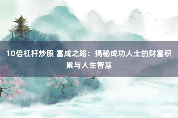 10倍杠杆炒股 富成之路：揭秘成功人士的财富积累与人生智慧