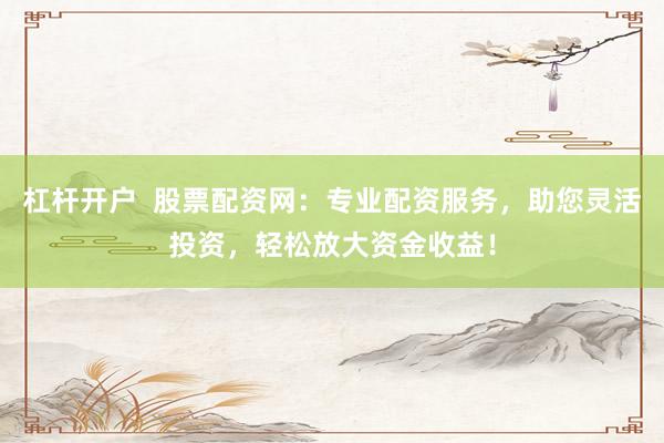 杠杆开户  股票配资网：专业配资服务，助您灵活投资，轻松放大资金收益！