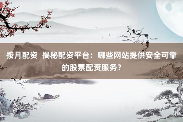 按月配资  揭秘配资平台：哪些网站提供安全可靠的股票配资服务？