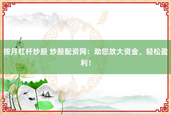 按月杠杆炒股 炒股配资网：助您放大资金，轻松盈利！