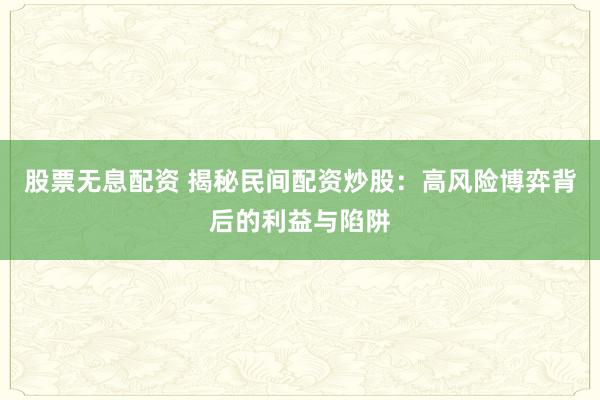 股票无息配资 揭秘民间配资炒股：高风险博弈背后的利益与陷阱