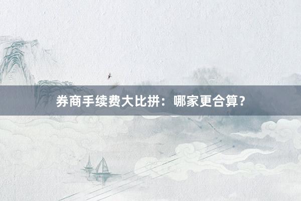券商手续费大比拼：哪家更合算？