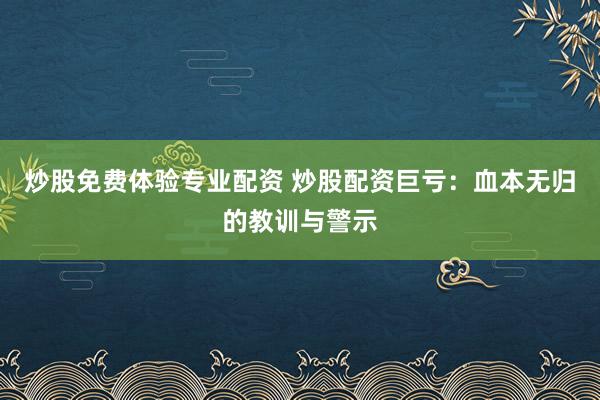 炒股免费体验专业配资 炒股配资巨亏：血本无归的教训与警示
