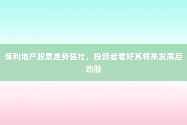 保利地产股票走势强壮，投资者看好其将来发展后劲股
