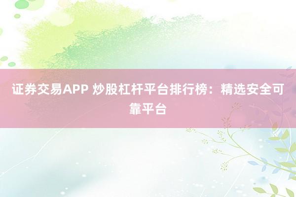 证券交易APP 炒股杠杆平台排行榜：精选安全可靠平台