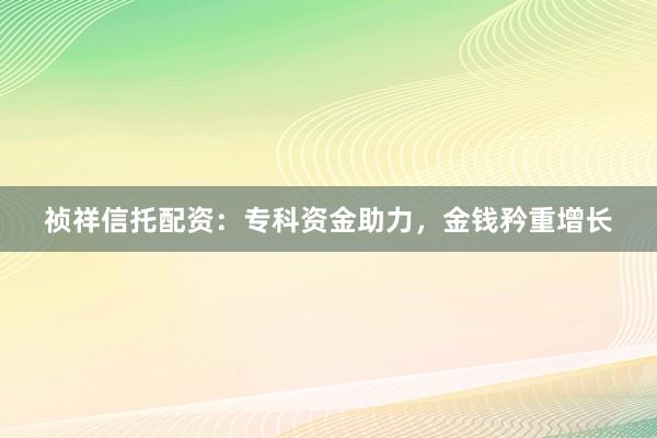 祯祥信托配资：专科资金助力，金钱矜重增长