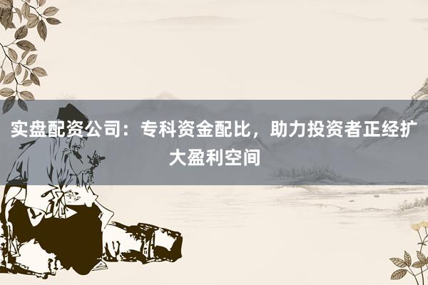 实盘配资公司：专科资金配比，助力投资者正经扩大盈利空间