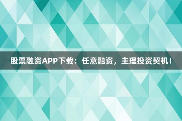 股票融资APP下载：任意融资，主理投资契机！