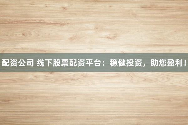配资公司 线下股票配资平台：稳健投资，助您盈利！