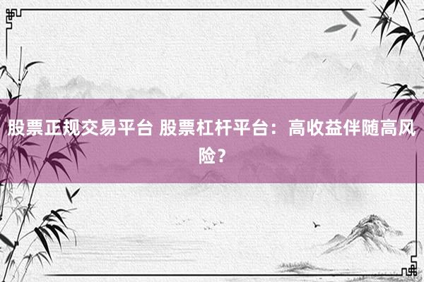 股票正规交易平台 股票杠杆平台：高收益伴随高风险？