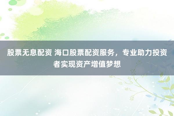 股票无息配资 海口股票配资服务，专业助力投资者实现资产增值梦想