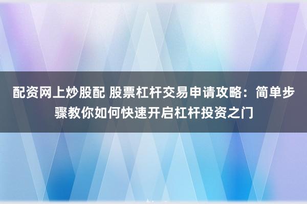 配资网上炒股配 股票杠杆交易申请攻略：简单步骤教你如何快速开启杠杆投资之门