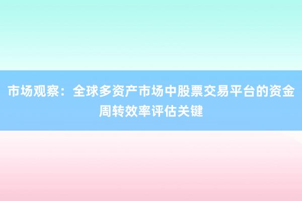 市场观察：全球多资产市场中股票交易平台的资金周转效率评估关键