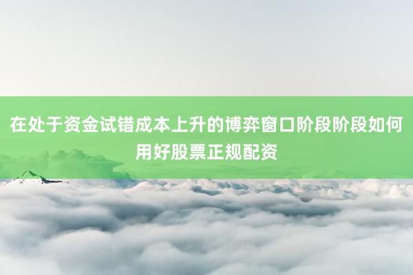 在处于资金试错成本上升的博弈窗口阶段阶段如何用好股票正规配资