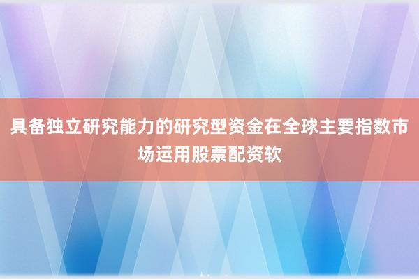 具备独立研究能力的研究型资金在全球主要指数市场运用股票配资软
