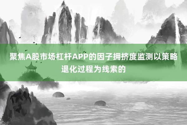 聚焦A股市场杠杆APP的因子拥挤度监测以策略退化过程为线索的