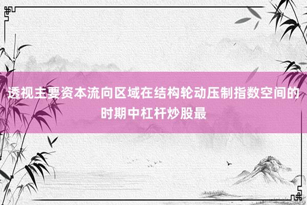 透视主要资本流向区域在结构轮动压制指数空间的时期中杠杆炒股最