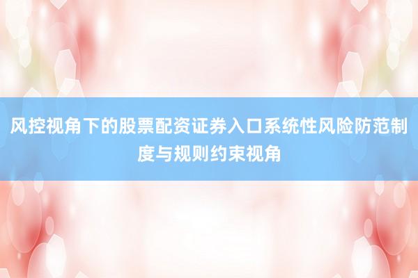 风控视角下的股票配资证券入口系统性风险防范制度与规则约束视角