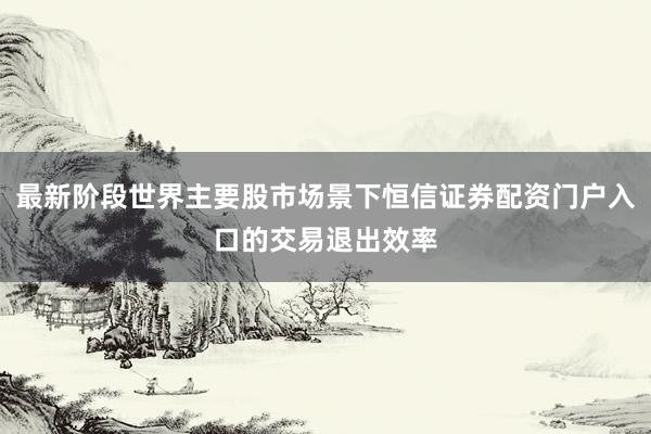 最新阶段世界主要股市场景下恒信证券配资门户入口的交易退出效率