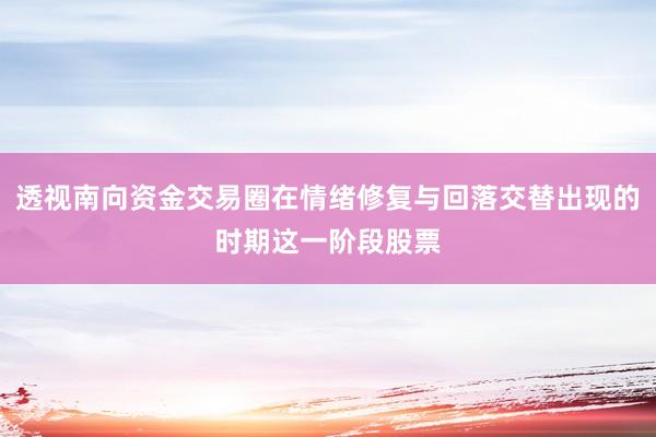 透视南向资金交易圈在情绪修复与回落交替出现的时期这一阶段股票