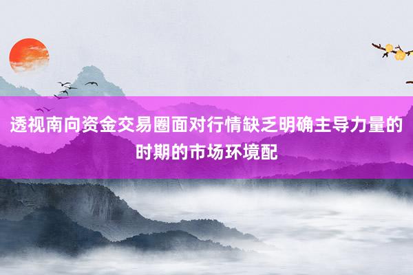 透视南向资金交易圈面对行情缺乏明确主导力量的时期的市场环境配