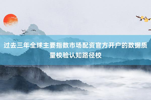 过去三年全球主要指数市场配资官方开户的数据质量校验认知路径校