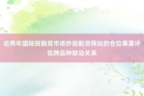 近两年国际投融资市场炒股配资网站的仓位暴露评估跨品种联动关系