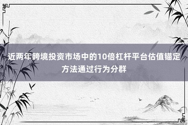 近两年跨境投资市场中的10倍杠杆平台估值锚定方法通过行为分群