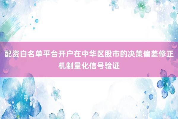 配资白名单平台开户在中华区股市的决策偏差修正机制量化信号验证
